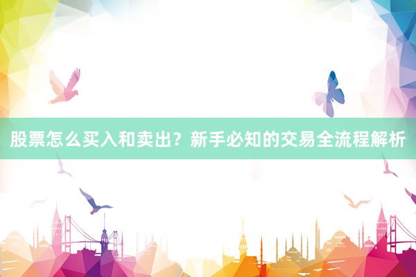 股票怎么买入和卖出？新手必知的交易全流程解析
