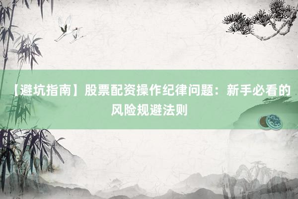 【避坑指南】股票配资操作纪律问题：新手必看的风险规避法则
