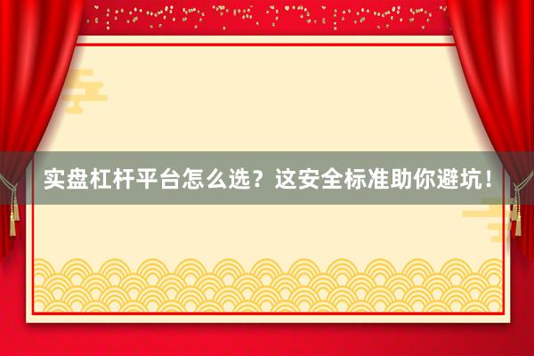 实盘杠杆平台怎么选？这安全标准助你避坑！