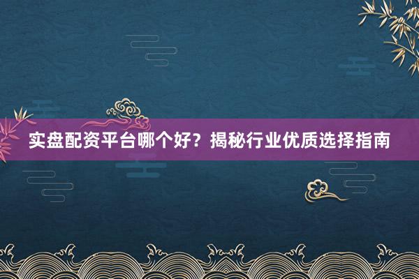 实盘配资平台哪个好？揭秘行业优质选择指南