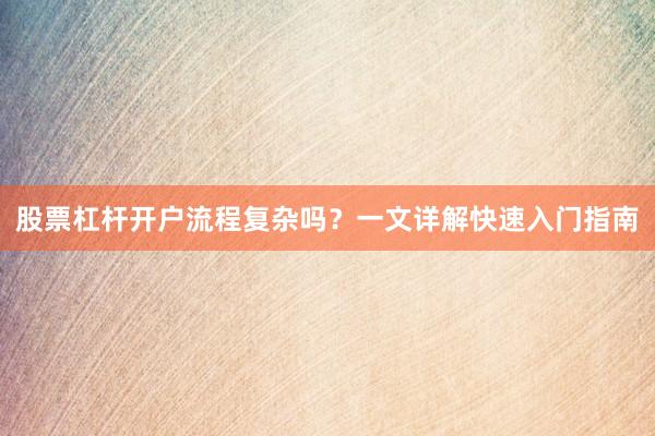 股票杠杆开户流程复杂吗？一文详解快速入门指南