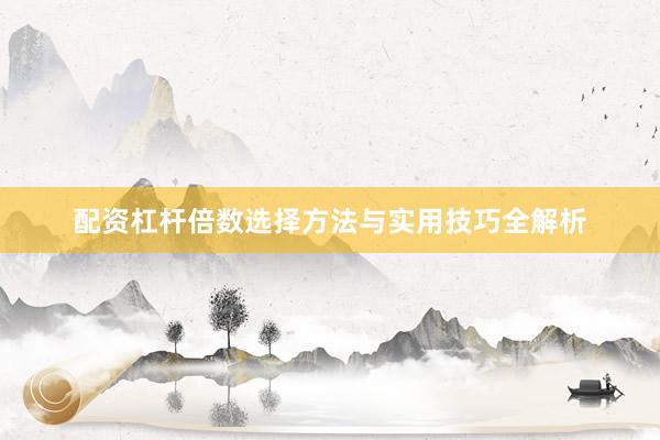 配资杠杆倍数选择方法与实用技巧全解析