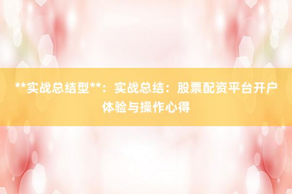 **实战总结型**：实战总结：股票配资平台开户体验与操作心得