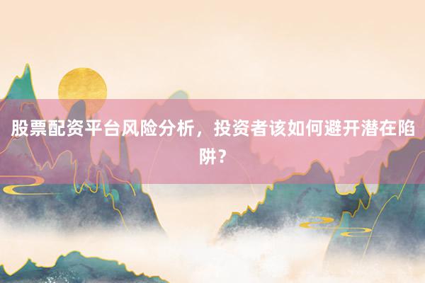 股票配资平台风险分析，投资者该如何避开潜在陷阱？