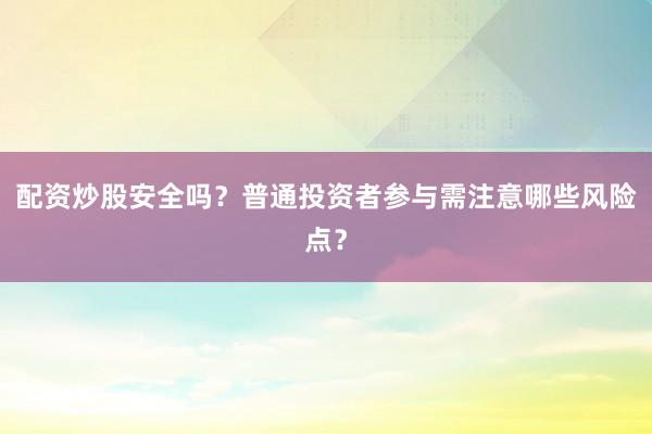 配资炒股安全吗？普通投资者参与需注意哪些风险点？