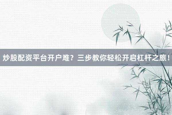 炒股配资平台开户难？三步教你轻松开启杠杆之旅！