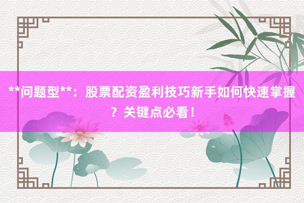 **问题型**：股票配资盈利技巧新手如何快速掌握？关键点必看！