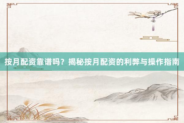 按月配资靠谱吗？揭秘按月配资的利弊与操作指南