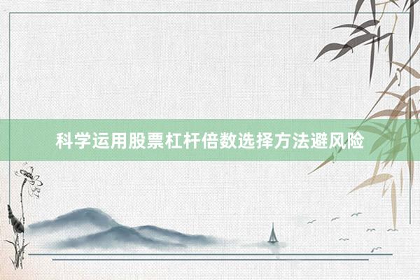 科学运用股票杠杆倍数选择方法避风险