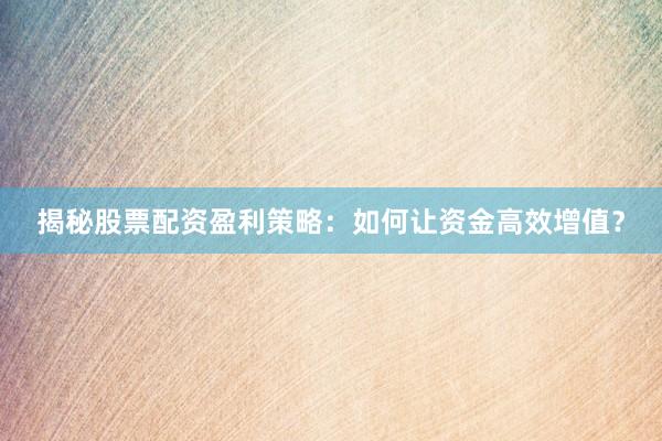 揭秘股票配资盈利策略：如何让资金高效增值？