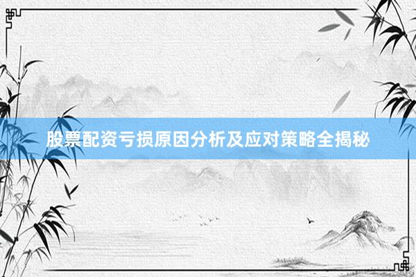 股票配资亏损原因分析及应对策略全揭秘
