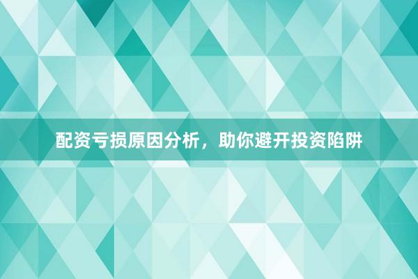 配资亏损原因分析，助你避开投资陷阱