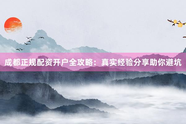 成都正规配资开户全攻略：真实经验分享助你避坑