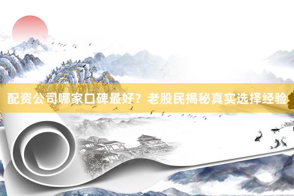 配资公司哪家口碑最好？老股民揭秘真实选择经验