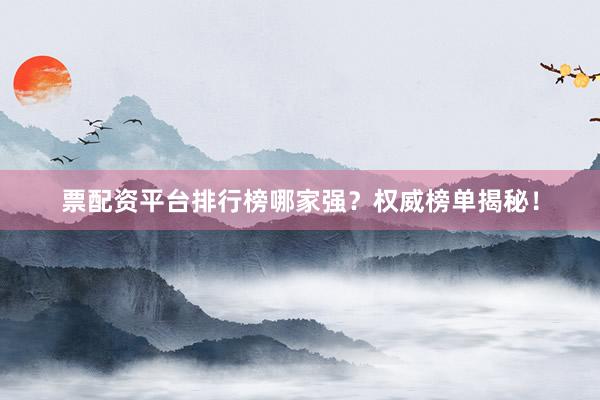 票配资平台排行榜哪家强？权威榜单揭秘！