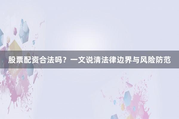 股票配资合法吗？一文说清法律边界与风险防范