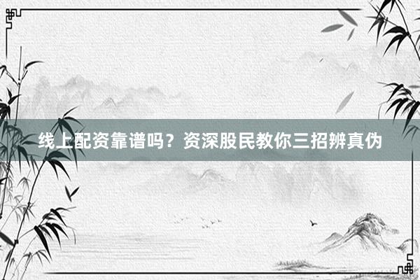 线上配资靠谱吗？资深股民教你三招辨真伪