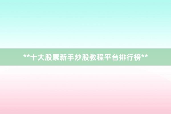 **十大股票新手炒股教程平台排行榜**