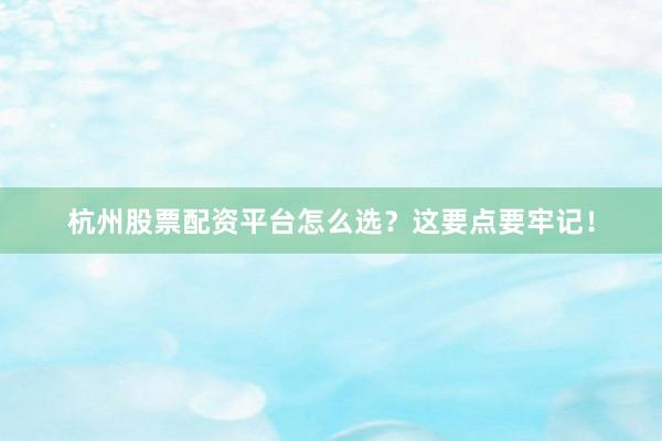 杭州股票配资平台怎么选？这要点要牢记！