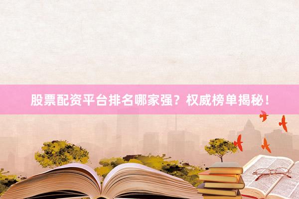 股票配资平台排名哪家强？权威榜单揭秘！