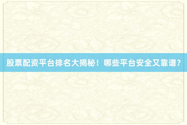 股票配资平台排名大揭秘！哪些平台安全又靠谱？