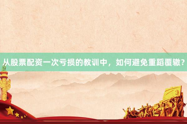 从股票配资一次亏损的教训中，如何避免重蹈覆辙？