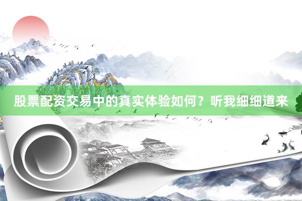 股票配资交易中的真实体验如何？听我细细道来