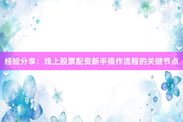 经验分享：线上股票配资新手操作流程的关键节点