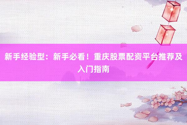新手经验型：新手必看！重庆股票配资平台推荐及入门指南