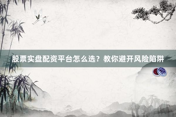 股票实盘配资平台怎么选？教你避开风险陷阱