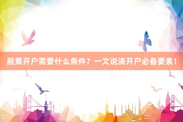 股票开户需要什么条件?一文说清开户必备要素!