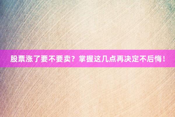 股票涨了要不要卖？掌握这几点再决定不后悔！