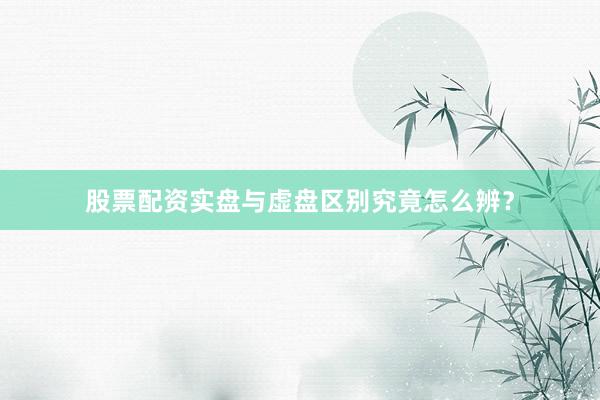 股票配资实盘与虚盘区别究竟怎么辨？