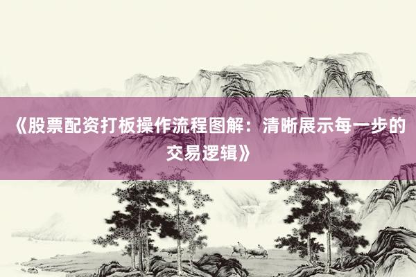 《股票配资打板操作流程图解：清晰展示每一步的交易逻辑》