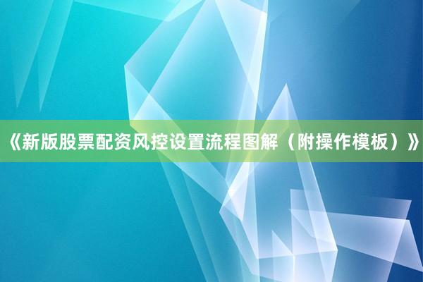 《新版股票配资风控设置流程图解（附操作模板）》