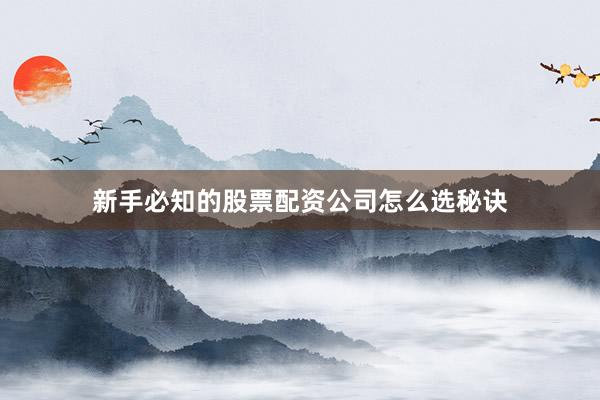 新手必知的股票配资公司怎么选秘诀