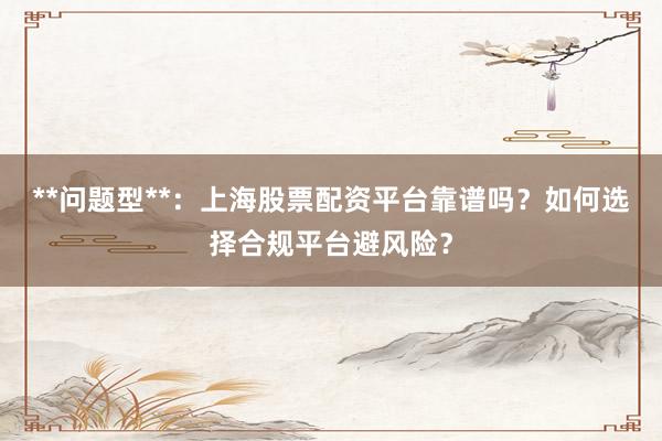 **问题型**：上海股票配资平台靠谱吗？如何选择合规平台避风险？