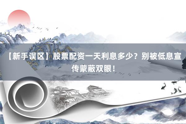 【新手误区】股票配资一天利息多少？别被低息宣传蒙蔽双眼！