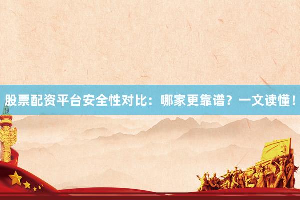 股票配资平台安全性对比：哪家更靠谱？一文读懂！