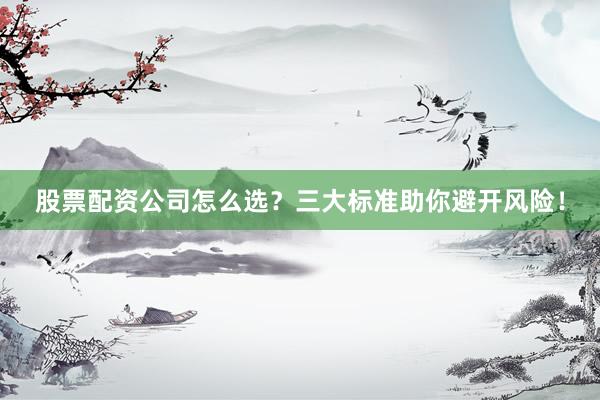 股票配资公司怎么选？三大标准助你避开风险！