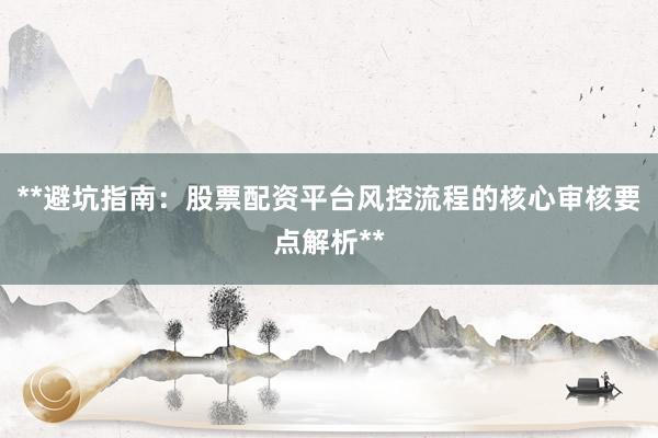 **避坑指南：股票配资平台风控流程的核心审核要点解析**