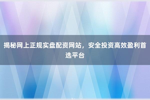 揭秘网上正规实盘配资网站，安全投资高效盈利首选平台