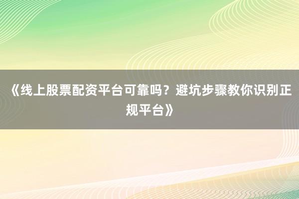 《线上股票配资平台可靠吗？避坑步骤教你识别正规平台》