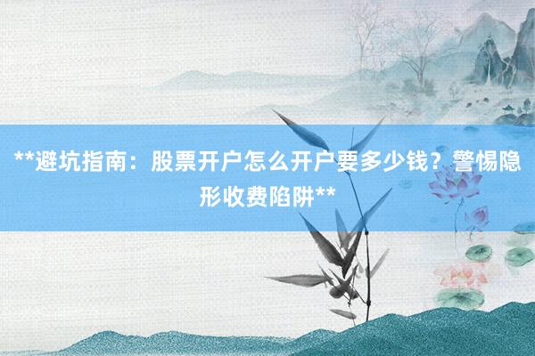 **避坑指南：股票开户怎么开户要多少钱？警惕隐形收费陷阱**