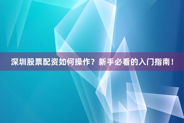 深圳股票配资如何操作？新手必看的入门指南！