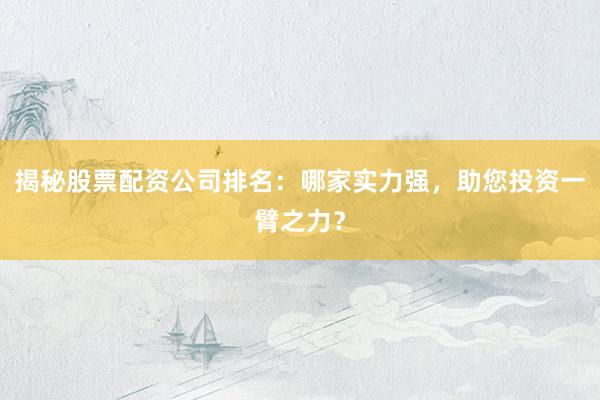 揭秘股票配资公司排名：哪家实力强，助您投资一臂之力？