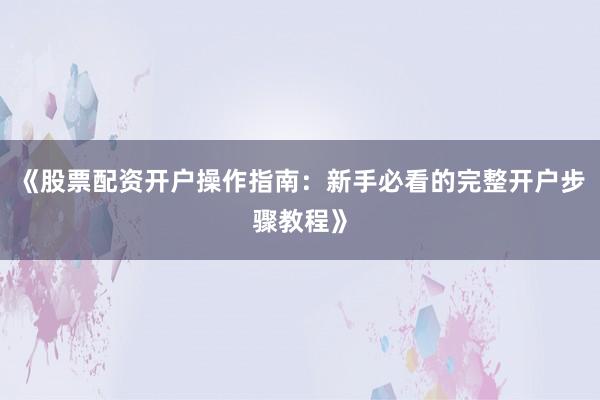 《股票配资开户操作指南：新手必看的完整开户步骤教程》