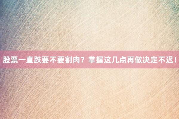 股票一直跌要不要割肉？掌握这几点再做决定不迟！