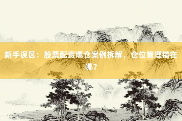 新手误区：股票配资爆仓案例拆解，仓位管理错在哪？