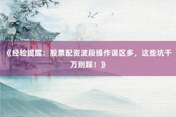 《经验提醒：股票配资波段操作误区多，这些坑千万别踩！》